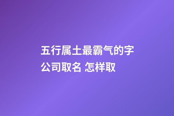 五行属土最霸气的字公司取名 怎样取-第1张-公司起名-玄机派